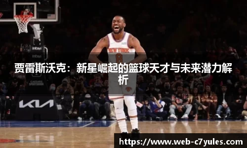 贾雷斯沃克：新星崛起的篮球天才与未来潜力解析